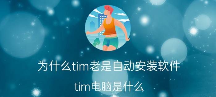 为什么tim老是自动安装软件 tim电脑是什么？